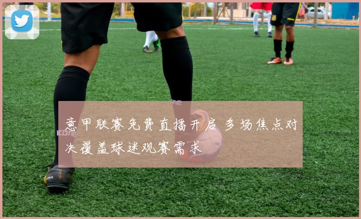 意甲联赛免费直播开启 多场焦点对决覆盖球迷观赛需求