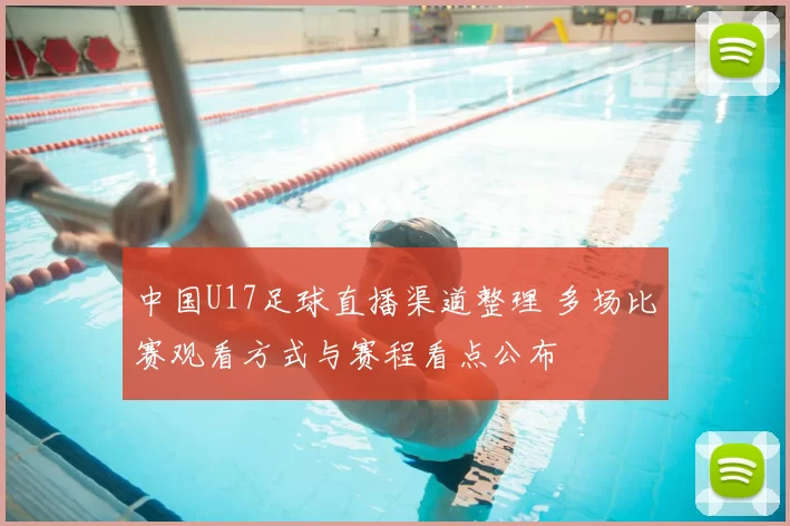 中国U17足球直播渠道整理 多场比赛观看方式与赛程看点公布