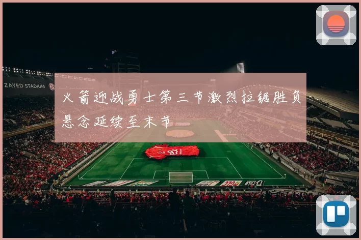 火箭迎战勇士第三节激烈拉锯胜负悬念延续至末节