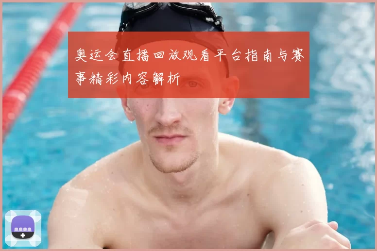 奥运会直播回放观看平台指南与赛事精彩内容解析