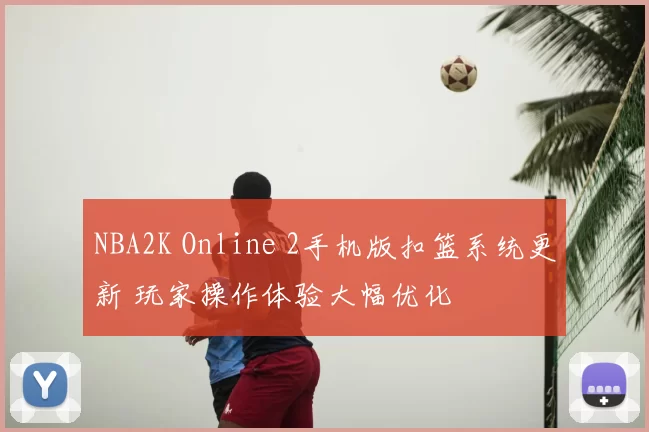 NBA2K Online 2手机版扣篮系统更新 玩家操作体验大幅优化