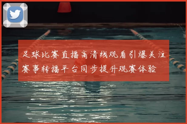 足球比赛直播高清线观看引爆关注赛事转播平台同步提升观赛体验