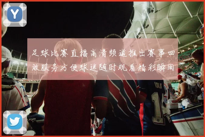 足球比赛直播高清频道推出赛事回放服务方便球迷随时观看精彩瞬间