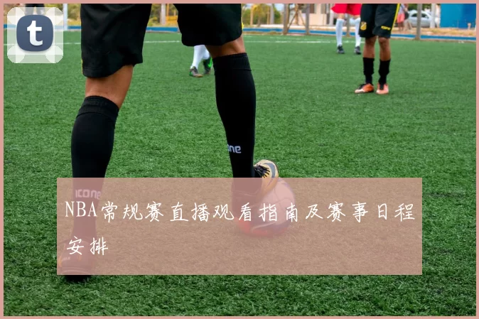 NBA常规赛直播观看指南及赛事日程安排