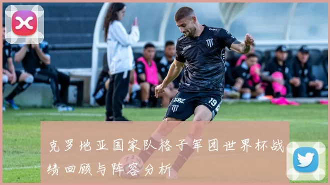 克罗地亚国家队格子军团世界杯战绩回顾与阵容分析