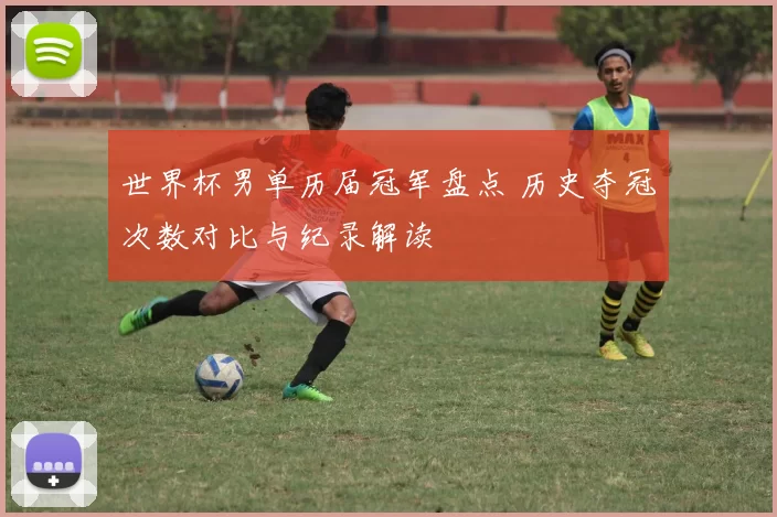 世界杯男单历届冠军盘点 历史夺冠次数对比与纪录解读