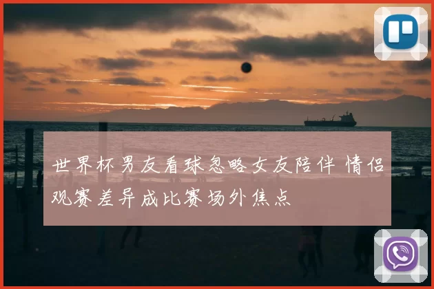 世界杯男友看球忽略女友陪伴 情侣观赛差异成比赛场外焦点