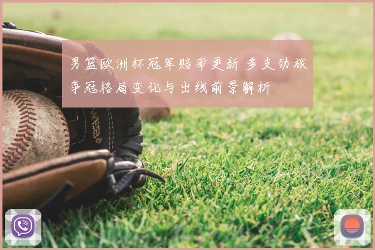 男篮欧洲杯冠军赔率更新 多支劲旅争冠格局变化与出线前景解析