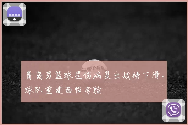 青岛男篮球星伤病复出战绩下滑，球队重建面临考验