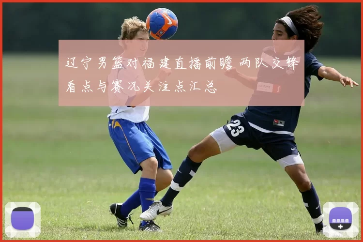 辽宁男篮对福建直播前瞻 两队交锋看点与赛况关注点汇总