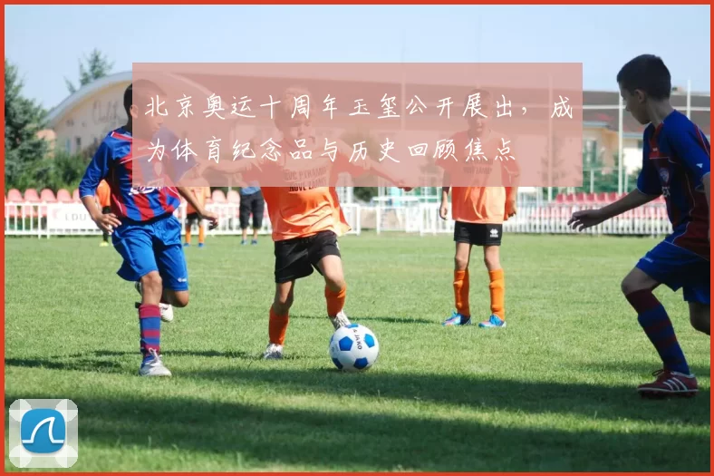 北京奥运十周年玉玺公开展出，成为体育纪念品与历史回顾焦点