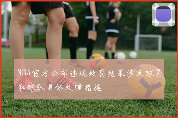 NBA官方公布违规处罚结果涉及球员和球队具体处理措施