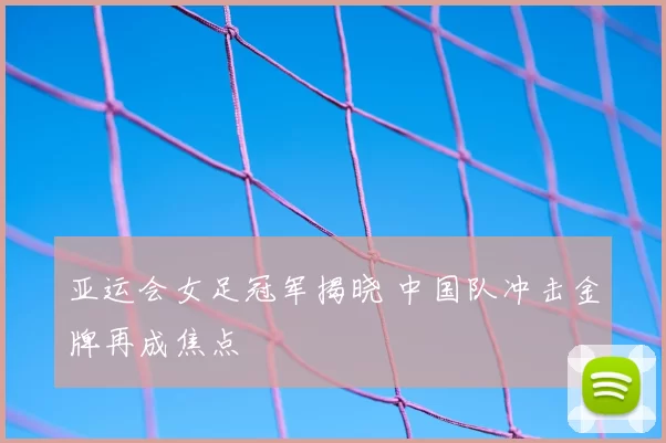 亚运会女足冠军揭晓 中国队冲击金牌再成焦点