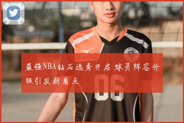 最强NBA钻石选秀开启 球员阵容升级引发新看点