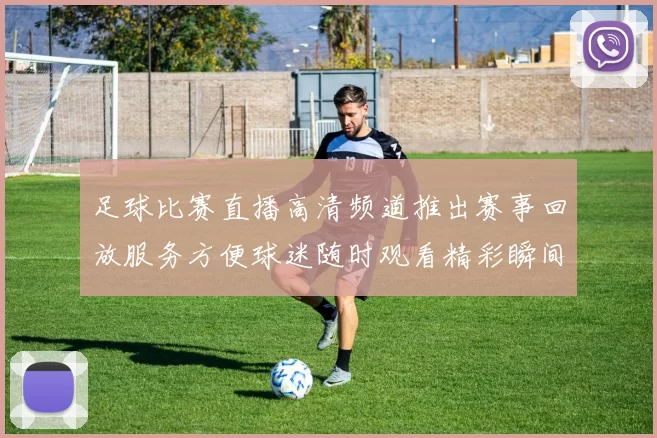 足球比赛直播高清频道推出赛事回放服务方便球迷随时观看精彩瞬间