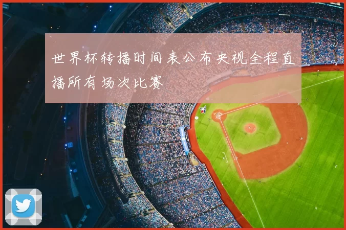 世界杯转播时间表公布央视全程直播所有场次比赛