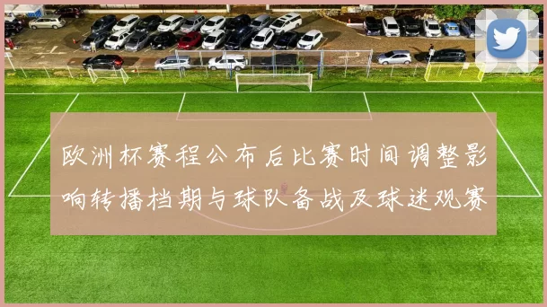 欧洲杯赛程公布后比赛时间调整影响转播档期与球队备战及球迷观赛安排