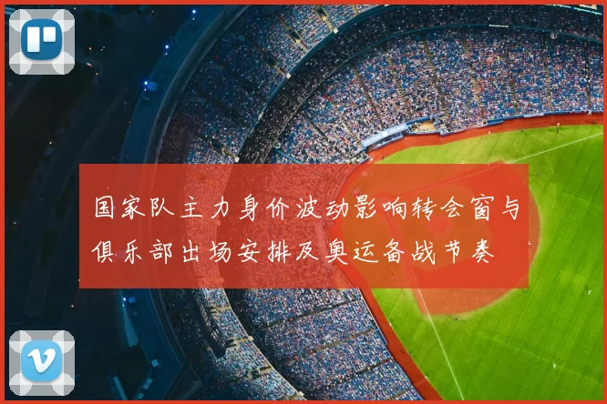 国家队主力身价波动影响转会窗与俱乐部出场安排及奥运备战节奏