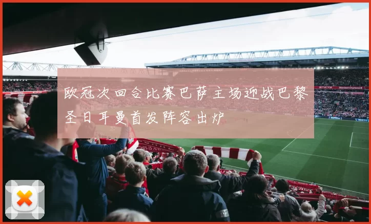 欧冠次回合比赛巴萨主场迎战巴黎圣日耳曼首发阵容出炉