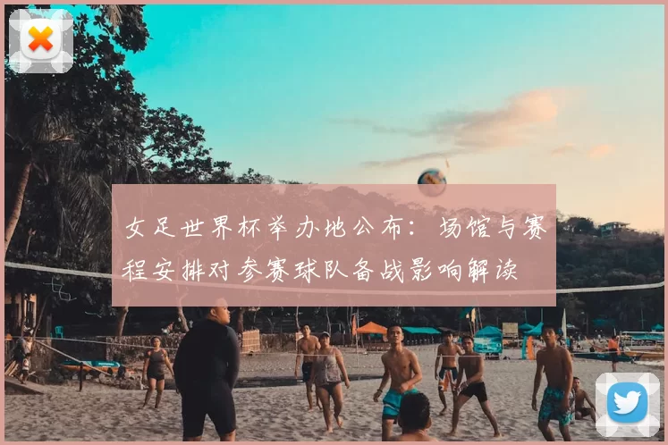 女足世界杯举办地公布：场馆与赛程安排对参赛球队备战影响解读