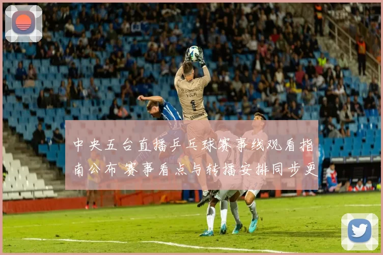 中央五台直播乒乓球赛事线观看指南公布 赛事看点与转播安排同步更新