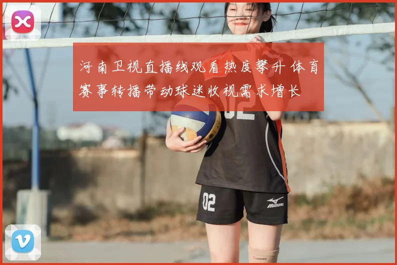 河南卫视直播线观看热度攀升 体育赛事转播带动球迷收视需求增长