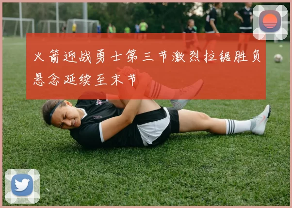 火箭迎战勇士第三节激烈拉锯胜负悬念延续至末节