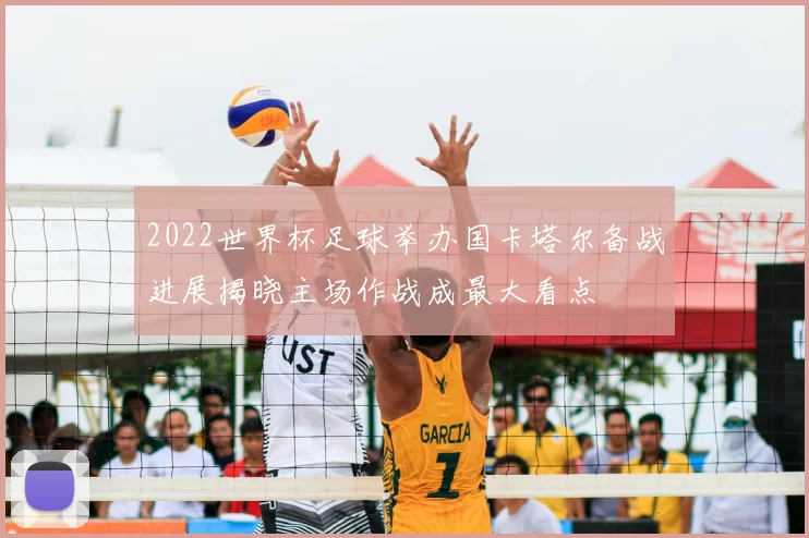 2022世界杯足球举办国卡塔尔备战进展揭晓主场作战成最大看点