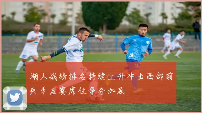 湖人战绩排名持续上升冲击西部前列季后赛席位争夺加剧