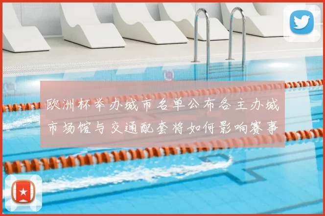 欧洲杯举办城市名单公布各主办城市场馆与交通配套将如何影响赛事日程