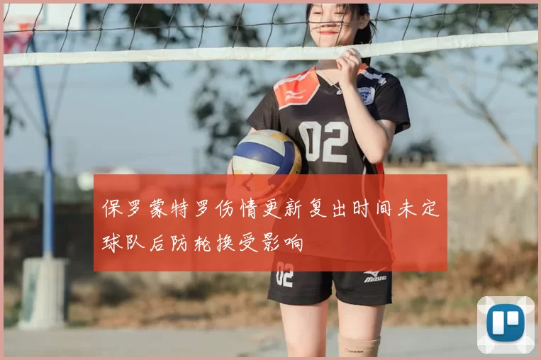 保罗蒙特罗伤情更新复出时间未定球队后防轮换受影响