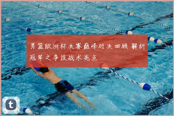 男篮欧洲杯决赛巅峰对决回顾 解析冠军之争技战术亮点