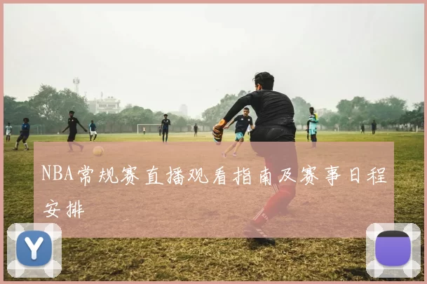 NBA常规赛直播观看指南及赛事日程安排
