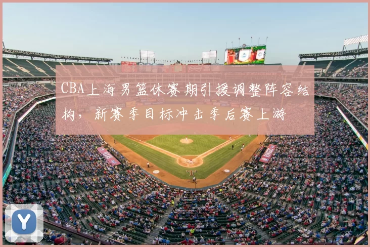 CBA上海男篮休赛期引援调整阵容结构,新赛季目标冲击季后赛上游