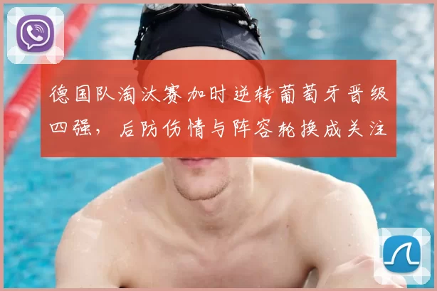 德国队淘汰赛加时逆转葡萄牙晋级四强，后防伤情与阵容轮换成关注点