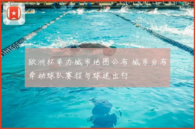 欧洲杯举办城市地图公布 城市分布牵动球队赛程与球迷出行