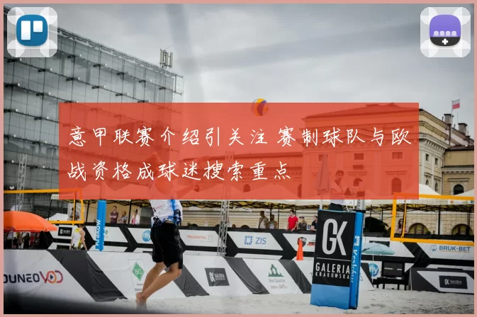 意甲联赛介绍引关注 赛制球队与欧战资格成球迷搜索重点