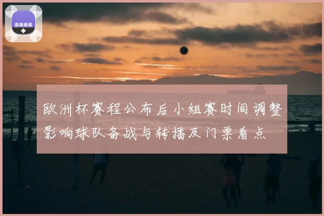 欧洲杯赛程公布后小组赛时间调整影响球队备战与转播及门票看点