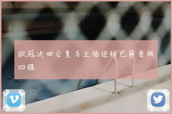 欧冠次回合皇马主场逆转巴萨晋级四强