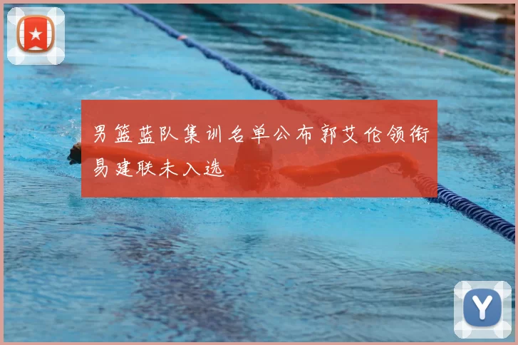 男篮蓝队集训名单公布郭艾伦领衔易建联未入选