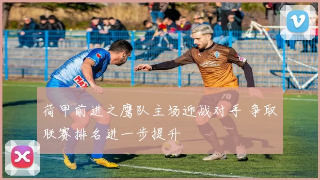 荷甲前进之鹰队主场迎战对手 争取联赛排名进一步提升