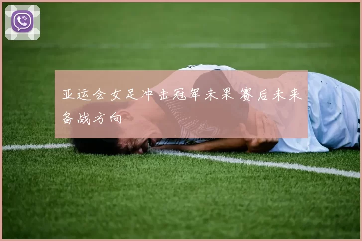 亚运会女足冲击冠军未果 赛后未来备战方向