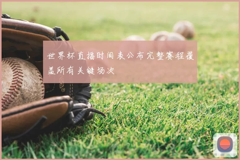 世界杯直播时间表公布完整赛程覆盖所有关键场次