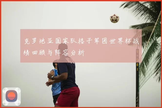 克罗地亚国家队格子军团世界杯战绩回顾与阵容分析