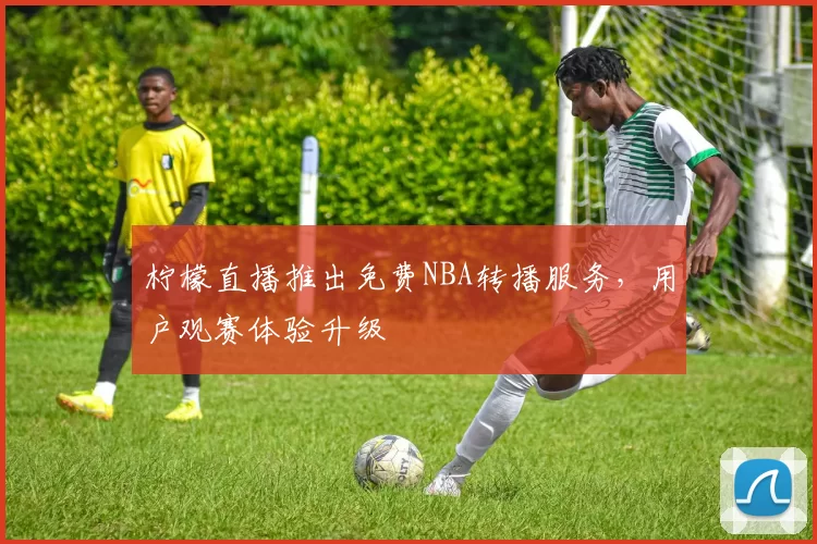 柠檬直播推出免费NBA转播服务，用户观赛体验升级