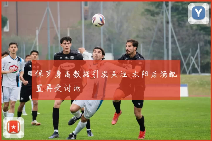 保罗身高数据引发关注 太阳后场配置再受讨论