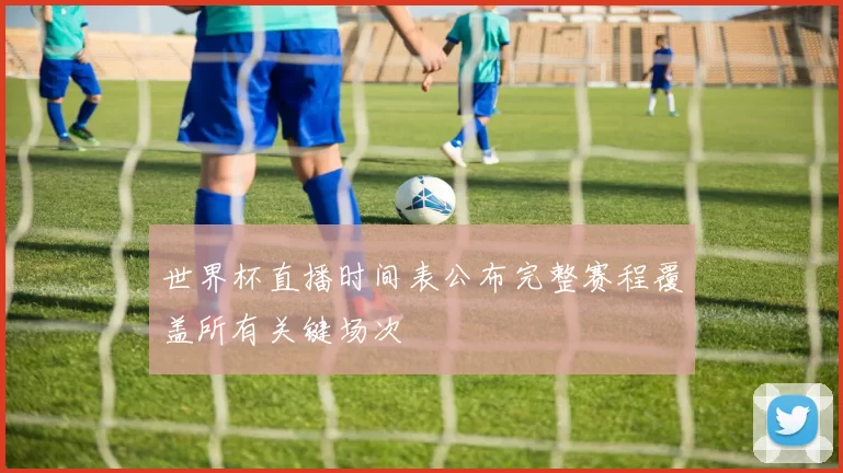 世界杯直播时间表公布完整赛程覆盖所有关键场次