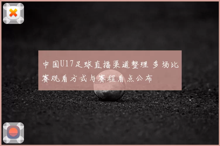 中国U17足球直播渠道整理 多场比赛观看方式与赛程看点公布