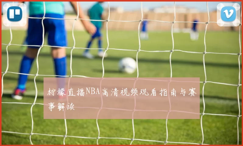 柠檬直播NBA高清视频观看指南与赛事解读