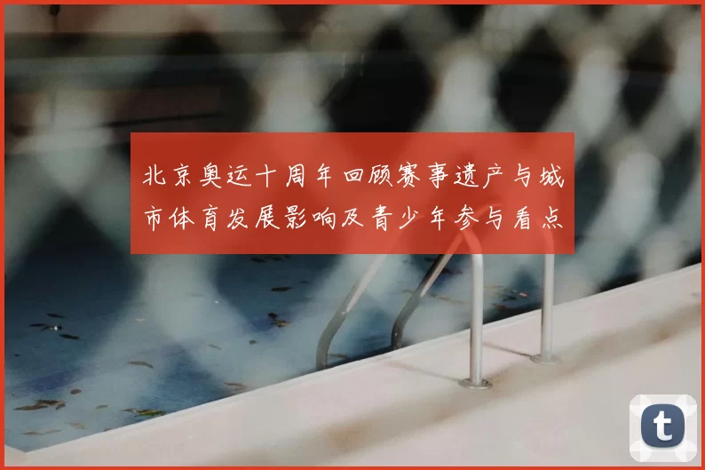 北京奥运十周年回顾赛事遗产与城市体育发展影响及青少年参与看点